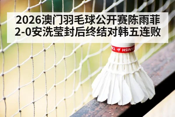 2026澳门羽毛球公开赛陈雨菲2-0安洗莹封后终结对韩五连败
