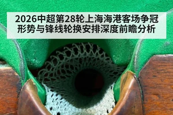 2026中超第28轮上海海港客场争冠形势与锋线轮换安排深度前瞻分析